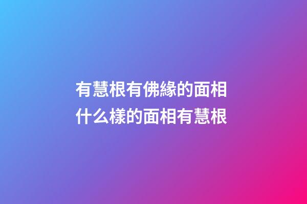 有慧根有佛緣的面相 什么樣的面相有慧根